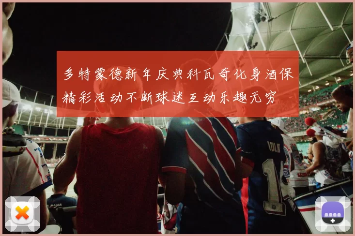 多特蒙德新年庆典科瓦奇化身酒保精彩活动不断球迷互动乐趣无穷