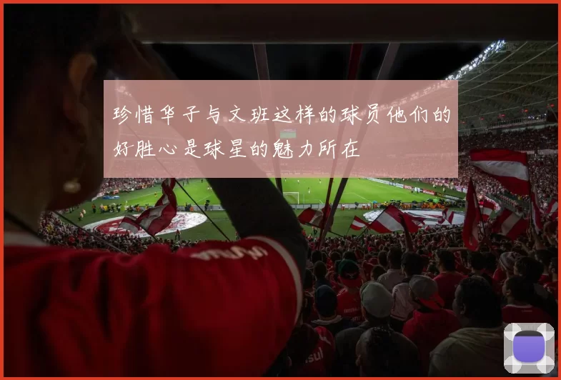 珍惜华子与文班这样的球员他们的好胜心是球星的魅力所在
