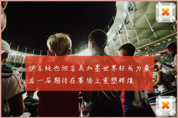 伊东纯也坦言美加墨世界杯或为最后一届期待在赛场上重塑辉煌
