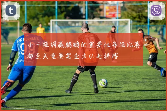 小卡强调赢鹈鹕的重要性每场比赛都至关重要需全力以赴拼搏
