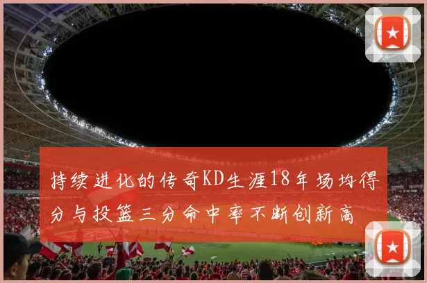 持续进化的传奇KD生涯18年场均得分与投篮三分命中率不断创新高