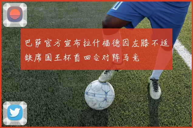 巴萨官方宣布拉什福德因左膝不适缺席国王杯首回合对阵马竞