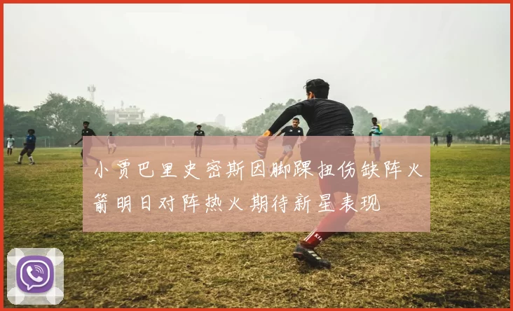 小贾巴里史密斯因脚踝扭伤缺阵火箭明日对阵热火期待新星表现