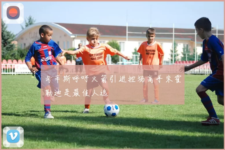 考辛斯呼吁火箭引进控场高手朱霍勒迪是最佳人选