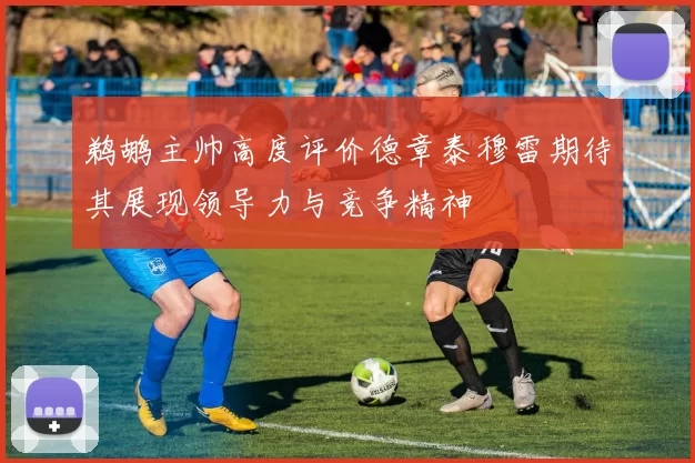 鹈鹕主帅高度评价德章泰穆雷期待其展现领导力与竞争精神