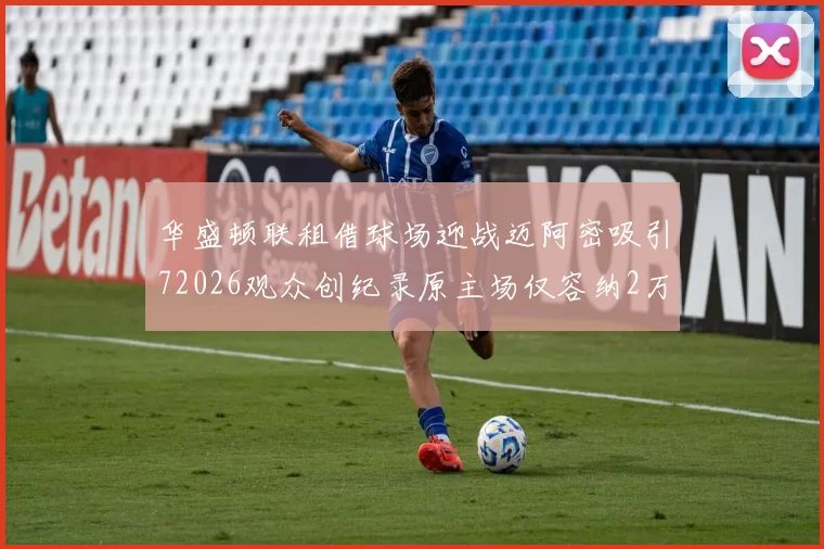 华盛顿联租借球场迎战迈阿密吸引72026观众创纪录原主场仅容纳2万人