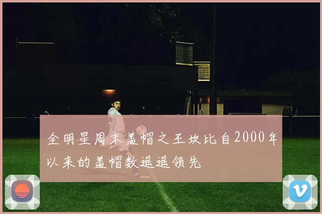 全明星周末盖帽之王坎比自2000年以来的盖帽数遥遥领先