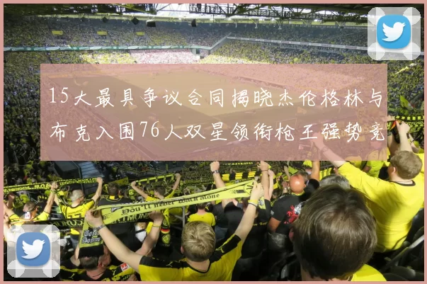 15大最具争议合同揭晓杰伦格林与布克入围76人双星领衔枪王强势竞争