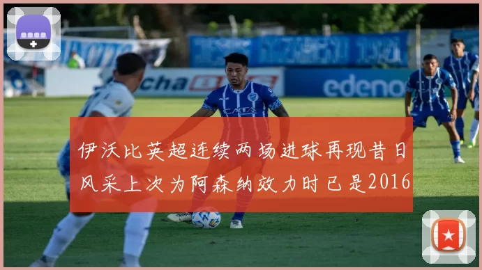 伊沃比英超连续两场进球再现昔日风采上次为阿森纳效力时已是2016年