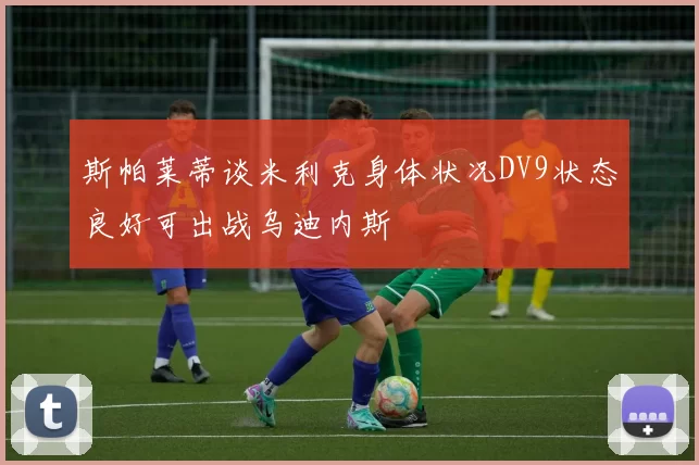 斯帕莱蒂谈米利克身体状况DV9状态良好可出战乌迪内斯