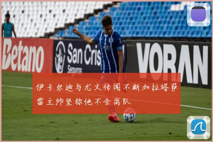伊卡尔迪与尤文传闻不断加拉塔萨雷主帅坚称他不会离队