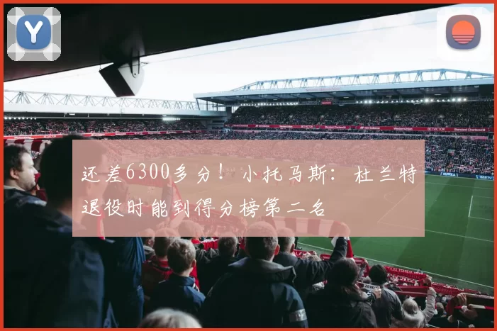 还差6300多分！小托马斯：杜兰特退役时能到得分榜第二名