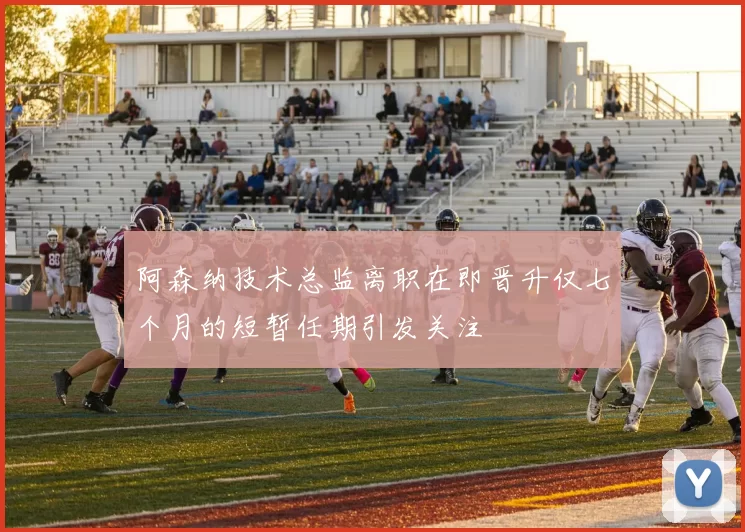 阿森纳技术总监离职在即晋升仅七个月的短暂任期引发关注