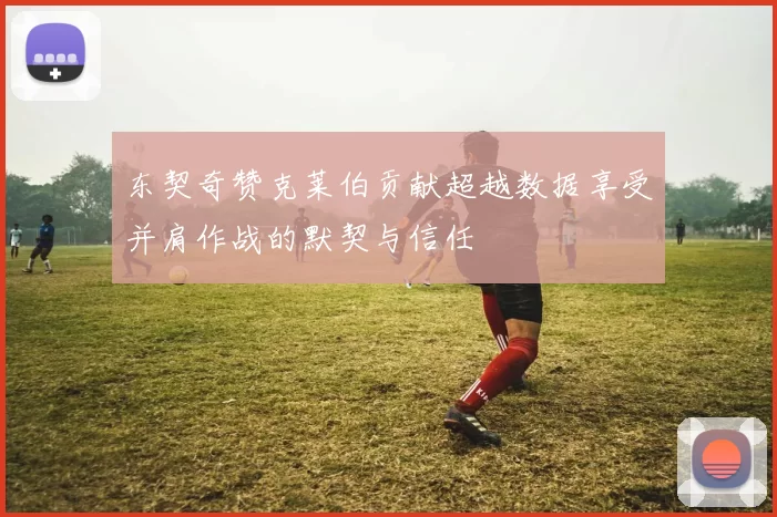 东契奇赞克莱伯贡献超越数据享受并肩作战的默契与信任
