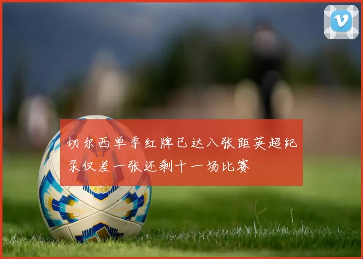 切尔西单季红牌已达八张距英超纪录仅差一张还剩十一场比赛