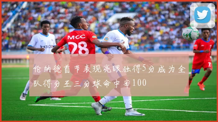 伦纳德首节表现亮眼独得5分成为全队得分王三分球命中率100