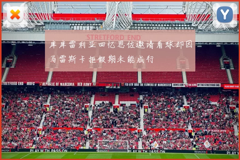 库库雷利亚回忆恩佐邀请看球却因马雷斯卡拒假期未能成行