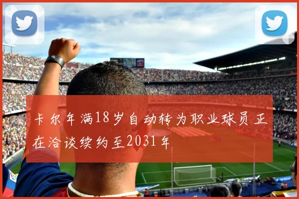 卡尔年满18岁自动转为职业球员正在洽谈续约至2031年