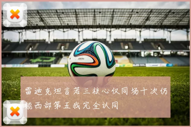 雷迪克坦言若三核心仅同场十次仍能西部第五我完全认同