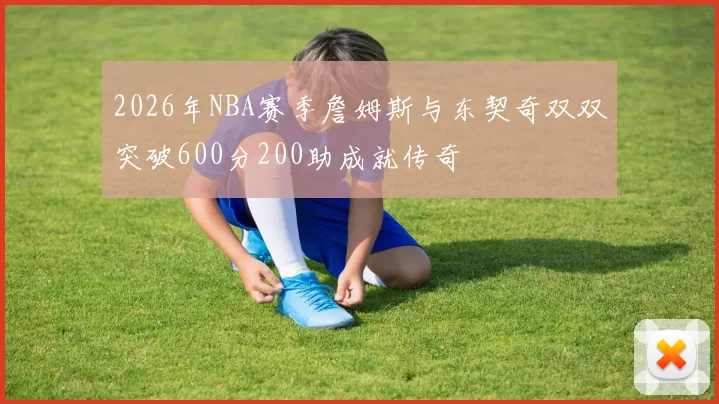2026年NBA赛季詹姆斯与东契奇双双突破600分200助成就传奇