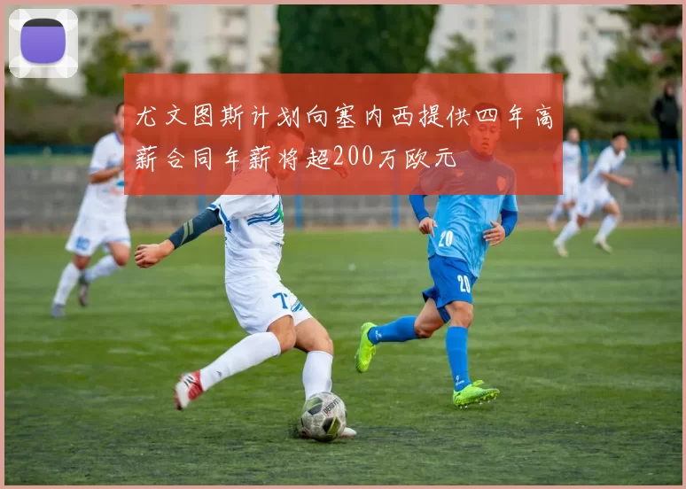 尤文图斯计划向塞内西提供四年高薪合同年薪将超200万欧元
