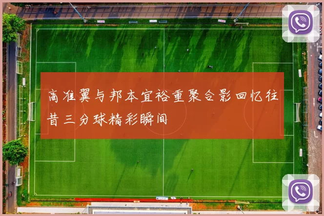 高准翼与邦本宜裕重聚合影回忆往昔三分球精彩瞬间