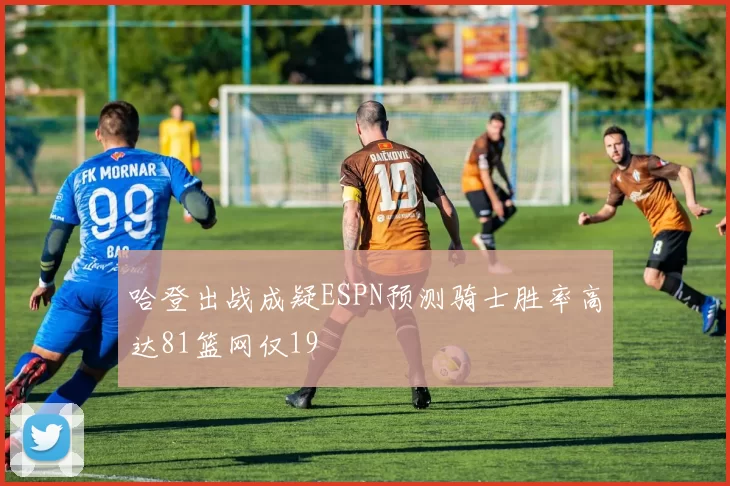 哈登出战成疑ESPN预测骑士胜率高达81篮网仅19