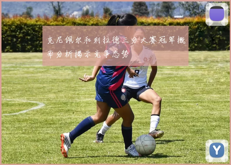 克尼佩尔和利拉德三分大赛冠军概率分析揭示竞争态势