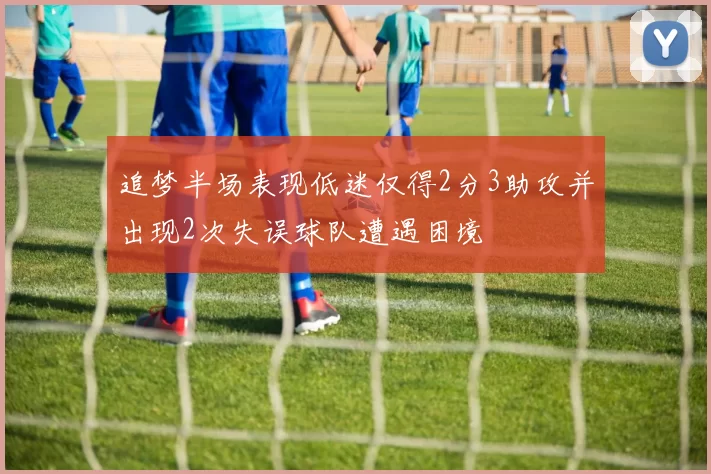 追梦半场表现低迷仅得2分3助攻并出现2次失误球队遭遇困境