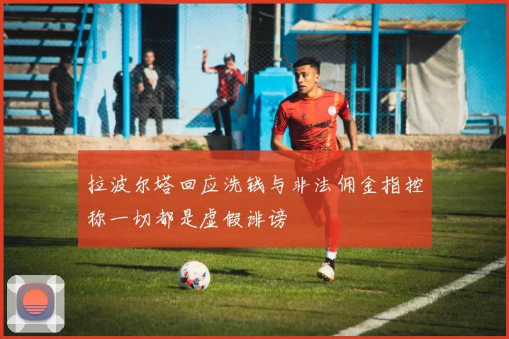 拉波尔塔回应洗钱与非法佣金指控称一切都是虚假诽谤