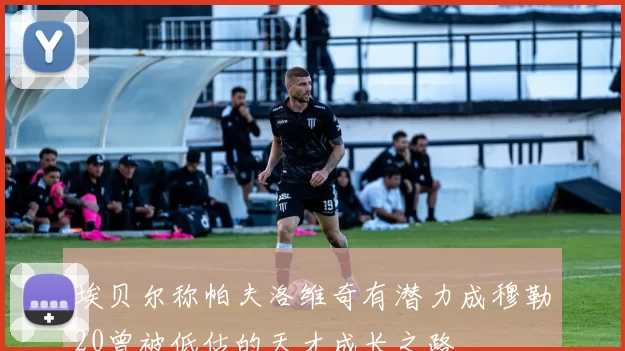埃贝尔称帕夫洛维奇有潜力成穆勒20曾被低估的天才成长之路